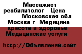 Массажист-реабилитолог › Цена ­ 1500-2000 - Московская обл., Москва г. Медицина, красота и здоровье » Медицинские услуги   